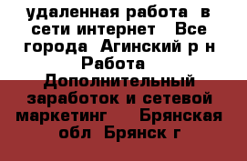 удаленная работа  в сети интернет - Все города, Агинский р-н Работа » Дополнительный заработок и сетевой маркетинг   . Брянская обл.,Брянск г.